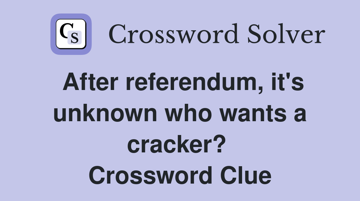 After referendum, it's unknown who wants a cracker?  Crossword Clue