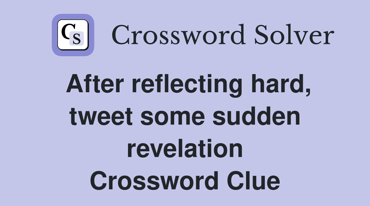 After reflecting hard, tweet some sudden revelation Crossword Clue