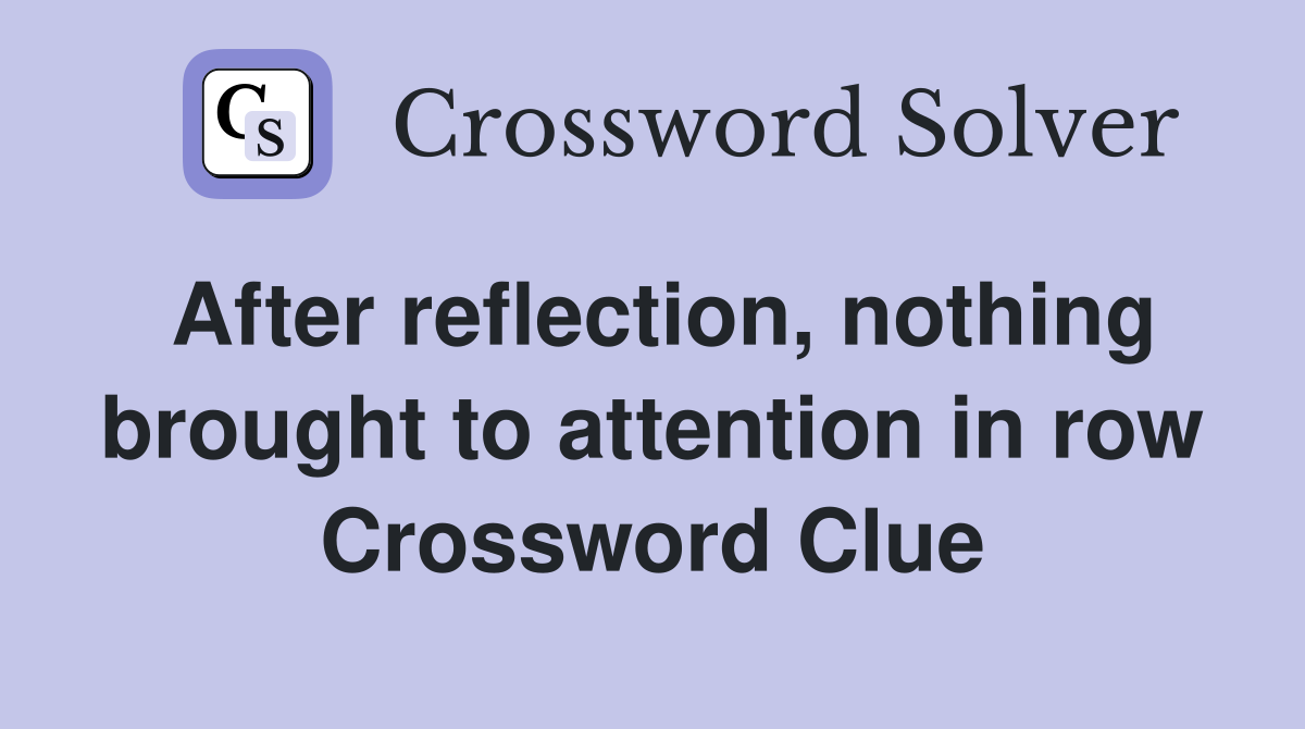 After reflection, nothing brought to attention in row Crossword Clue