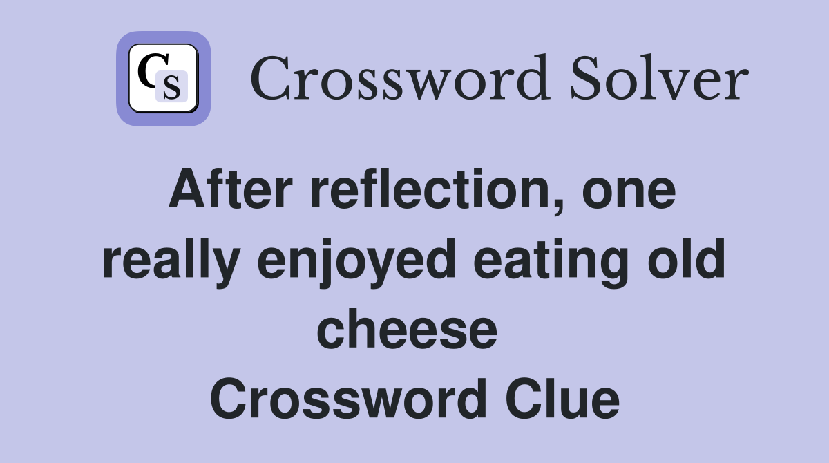 After reflection, one really enjoyed eating old cheese  Crossword Clue