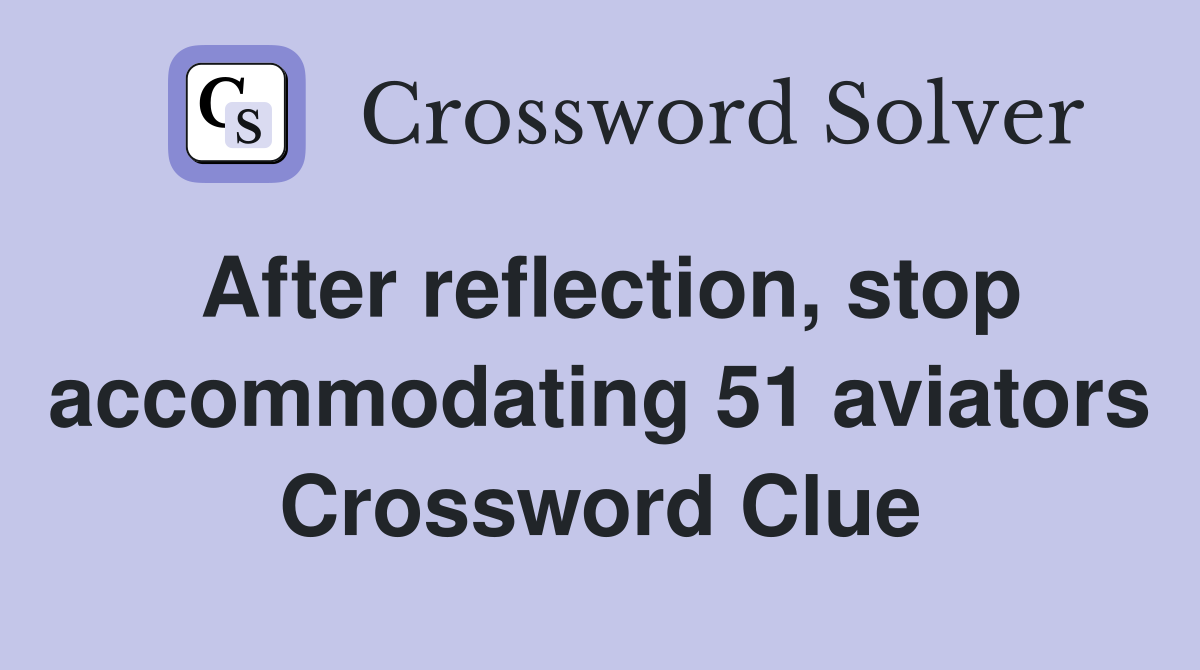 After reflection, stop accommodating 51 aviators Crossword Clue