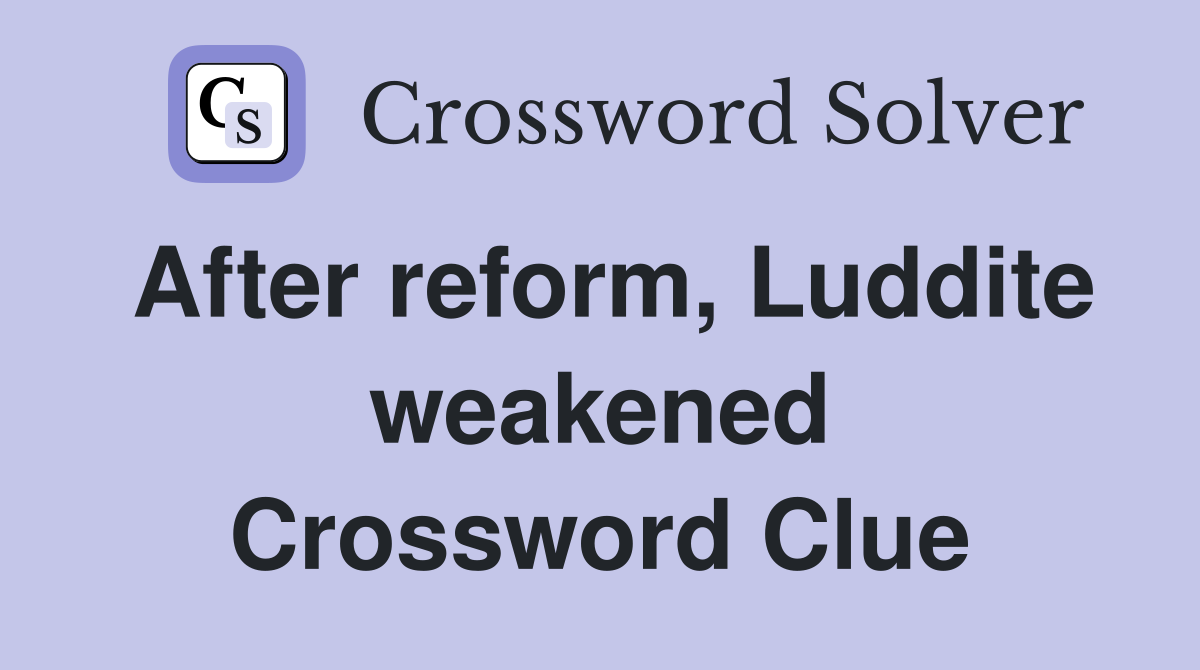After reform, Luddite weakened Crossword Clue