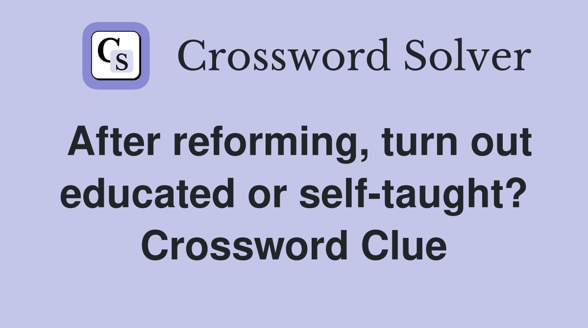 After reforming, turn out educated or self-taught? Crossword Clue