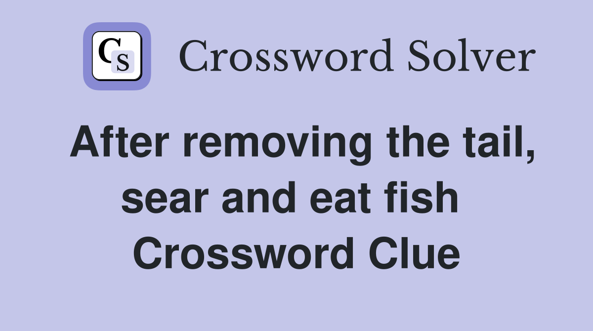 After removing the tail, sear and eat fish  Crossword Clue