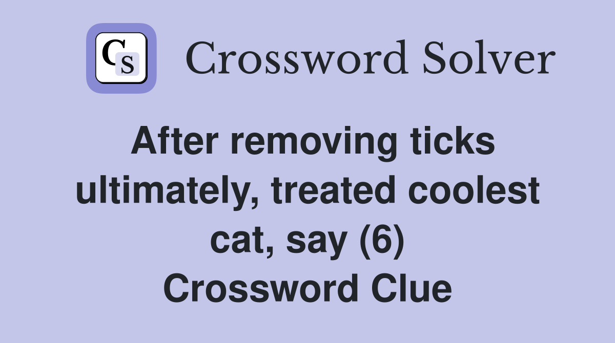 After removing ticks ultimately, treated coolest cat, say (6) Crossword Clue