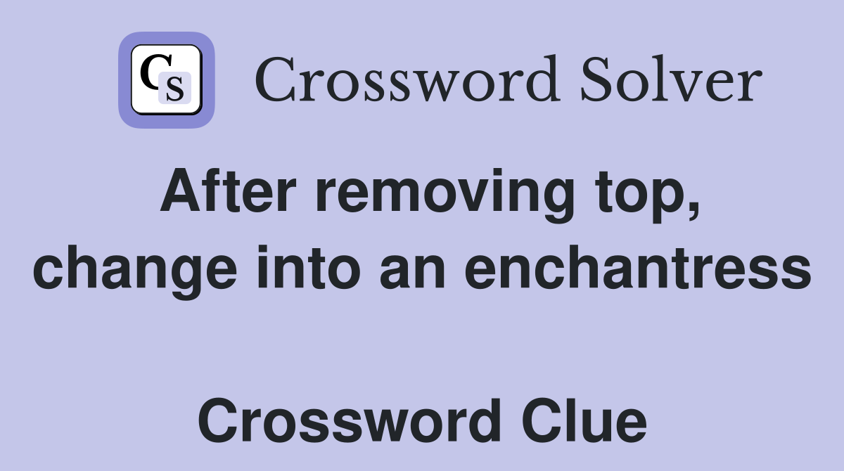 After removing top, change into an enchantress  Crossword Clue