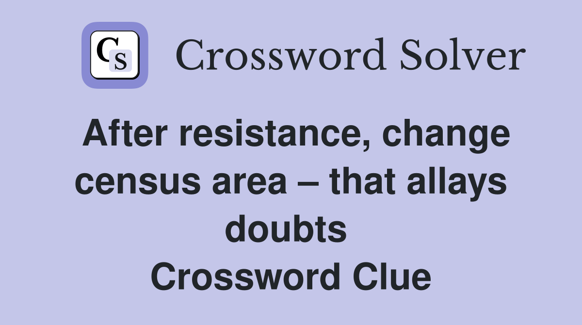 After resistance, change census area – that allays doubts  Crossword Clue