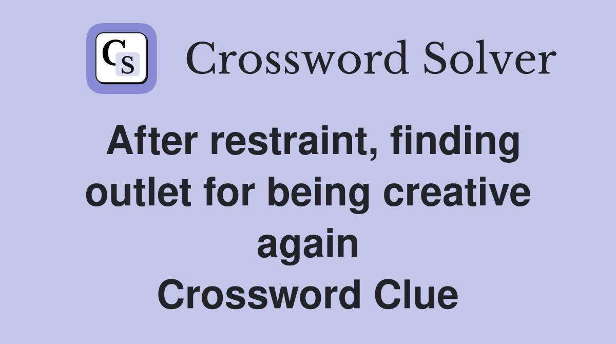 After restraint, finding outlet for being creative again Crossword Clue