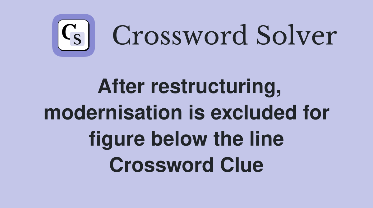 After restructuring, modernisation is excluded for figure below the line Crossword Clue