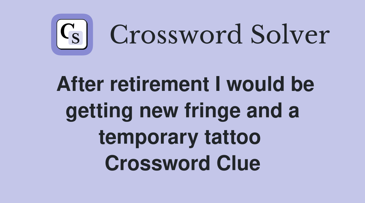 After retirement I would be getting new fringe and a temporary tattoo  Crossword Clue