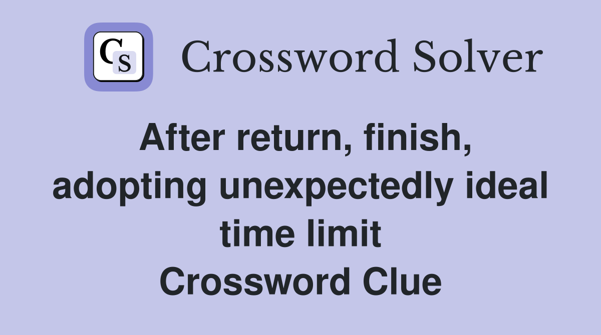 After return, finish, adopting unexpectedly ideal time limit Crossword Clue