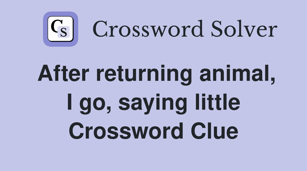After returning animal, I go, saying little Crossword Clue