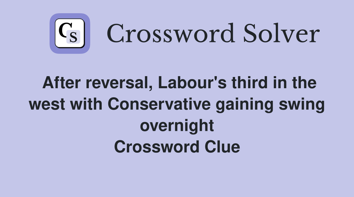 After reversal, Labour's third in the west with Conservative gaining swing overnight Crossword Clue