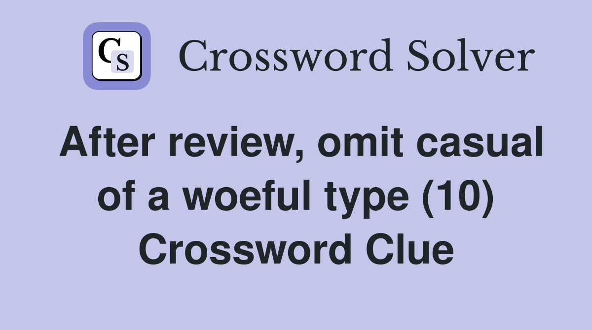 After review, omit casual of a woeful type (10) Crossword Clue