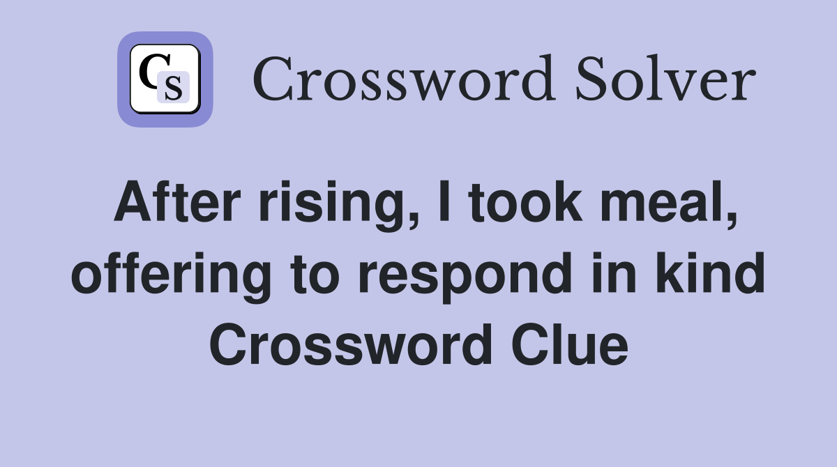 After rising, I took meal, offering to respond in kind Crossword Clue