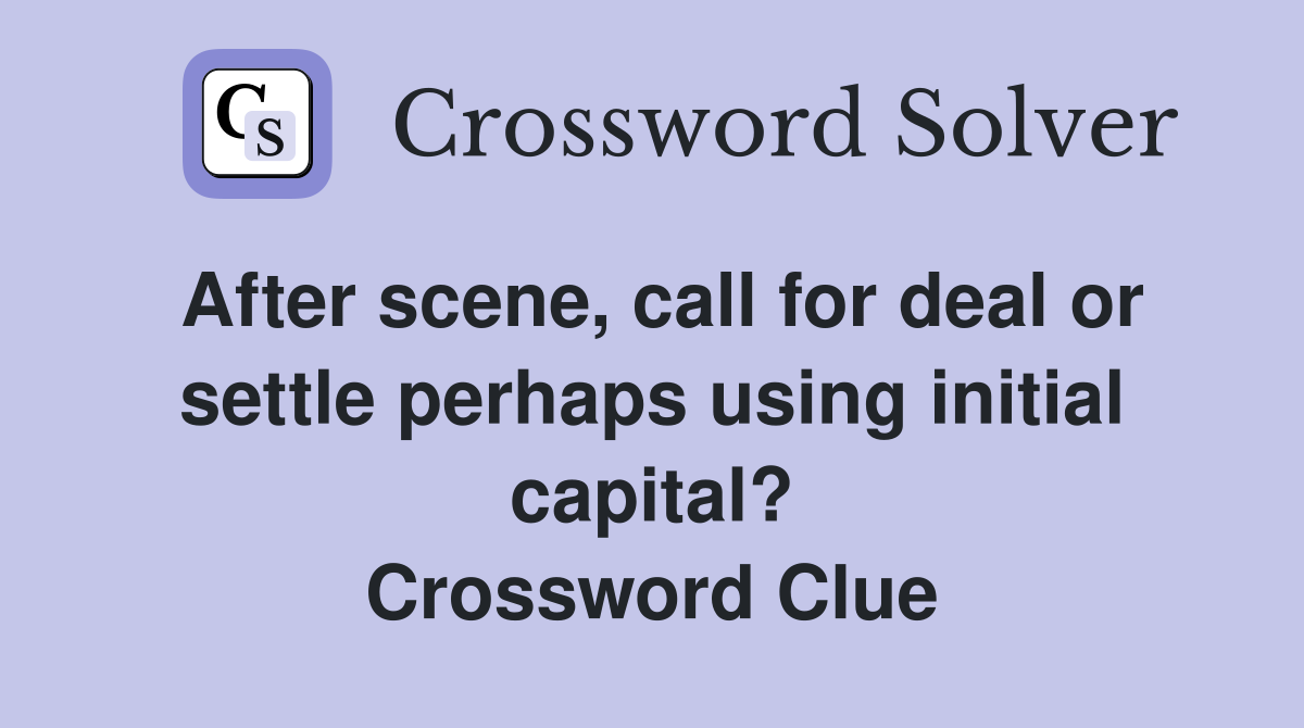 After scene, call for deal or settle perhaps using initial capital? Crossword Clue