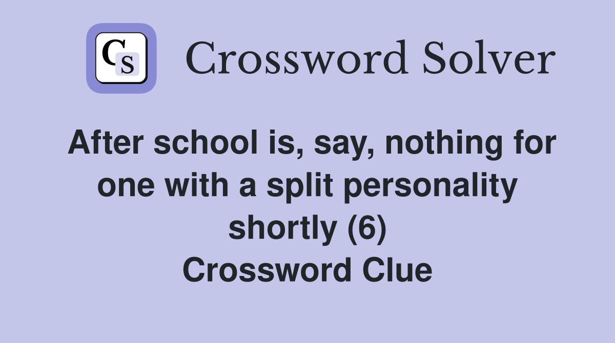After school is, say, nothing for one with a split personality shortly (6) Crossword Clue