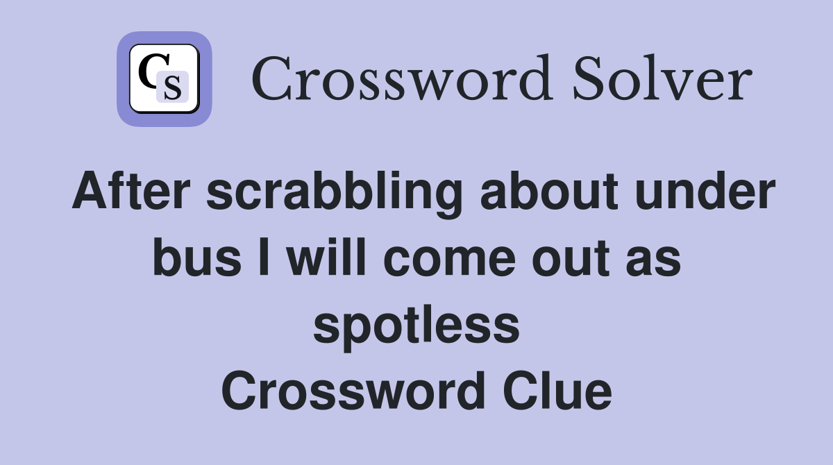 After scrabbling about under bus I will come out as spotless Crossword Clue