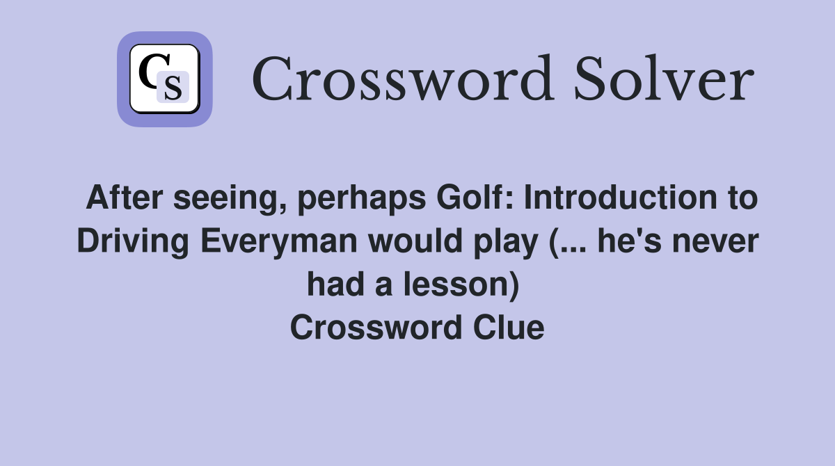 After seeing, perhaps Golf: Introduction to Driving Everyman would play (... he's never had a lesson)  Crossword Clue