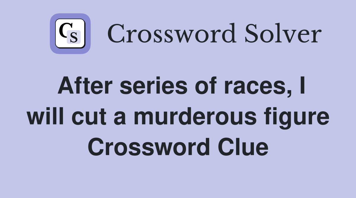 After series of races, I will cut a murderous figure Crossword Clue