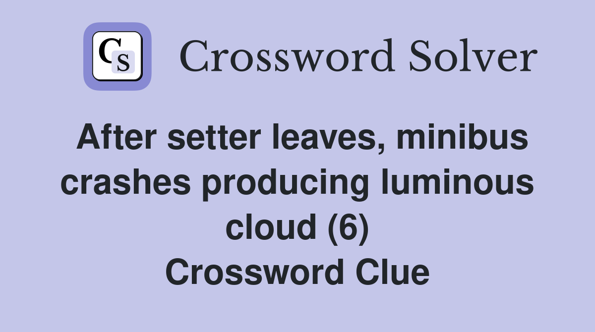 After setter leaves, minibus crashes producing luminous cloud (6) Crossword Clue