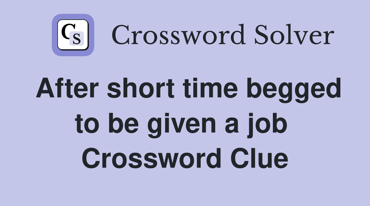 After short time begged to be given a job  Crossword Clue