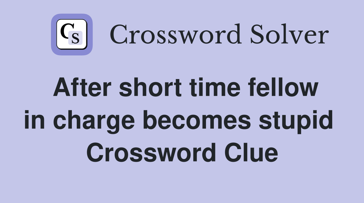 After short time fellow in charge becomes stupid  Crossword Clue