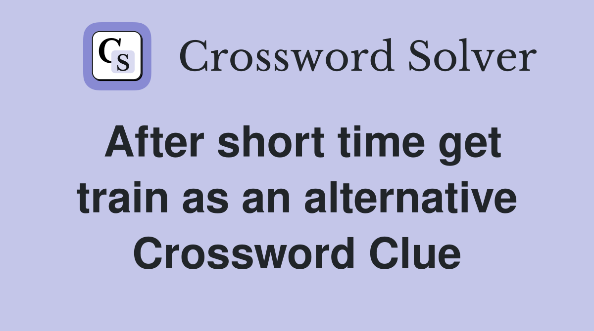 After short time get train as an alternative Crossword Clue