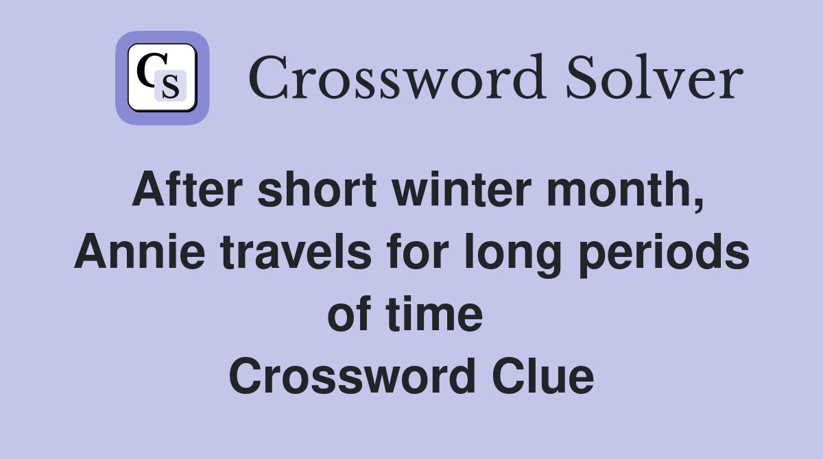 After short winter month, Annie travels for long periods of time  Crossword Clue