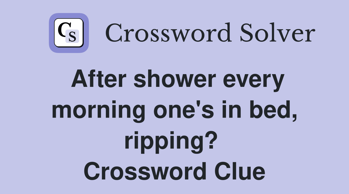 After shower every morning one's in bed, ripping?  Crossword Clue