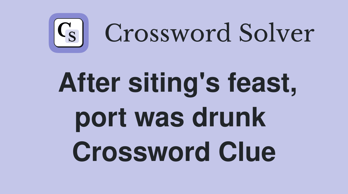 After siting's feast, port was drunk  Crossword Clue