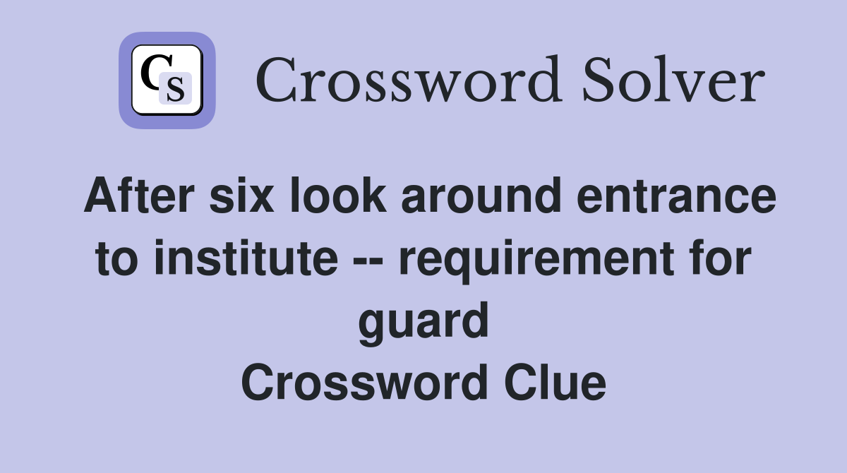 After six look around entrance to institute -- requirement for guard Crossword Clue