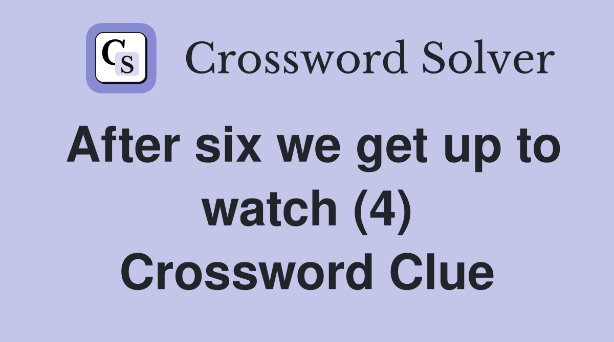 After six we get up to watch (4) Crossword Clue