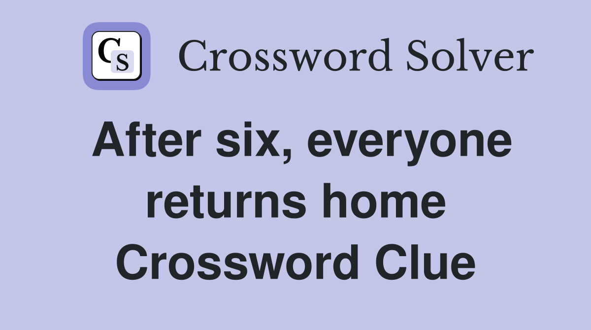 After six, everyone returns home Crossword Clue