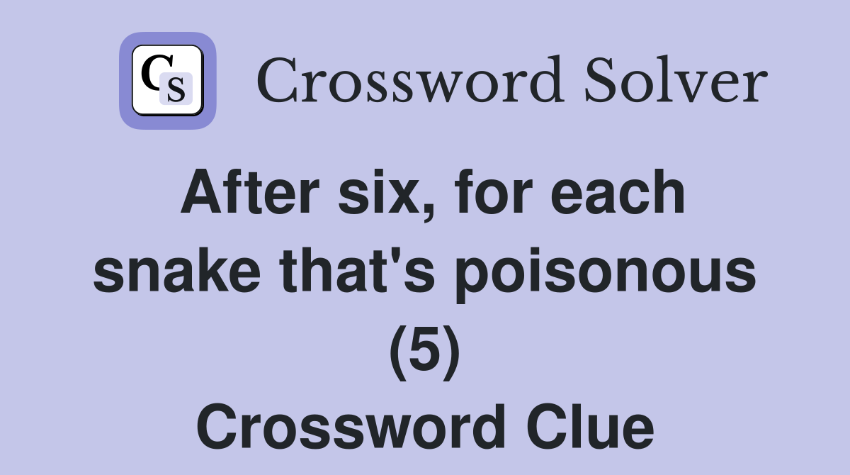 After six for each snake that #39 s poisonous (5) Crossword Clue Answers