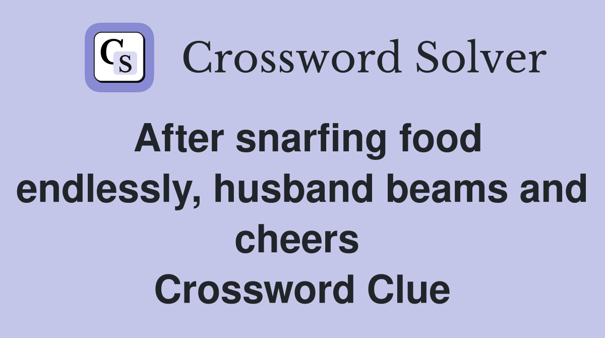 After snarfing food endlessly, husband beams and cheers  Crossword Clue