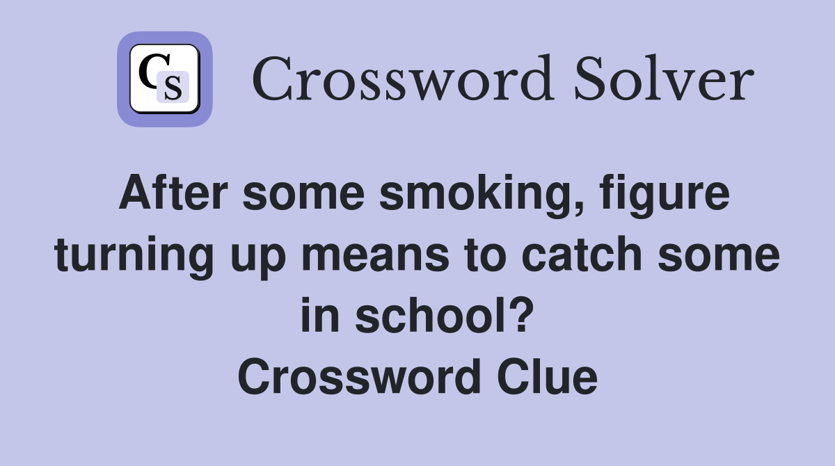 After some smoking, figure turning up means to catch some in school? Crossword Clue
