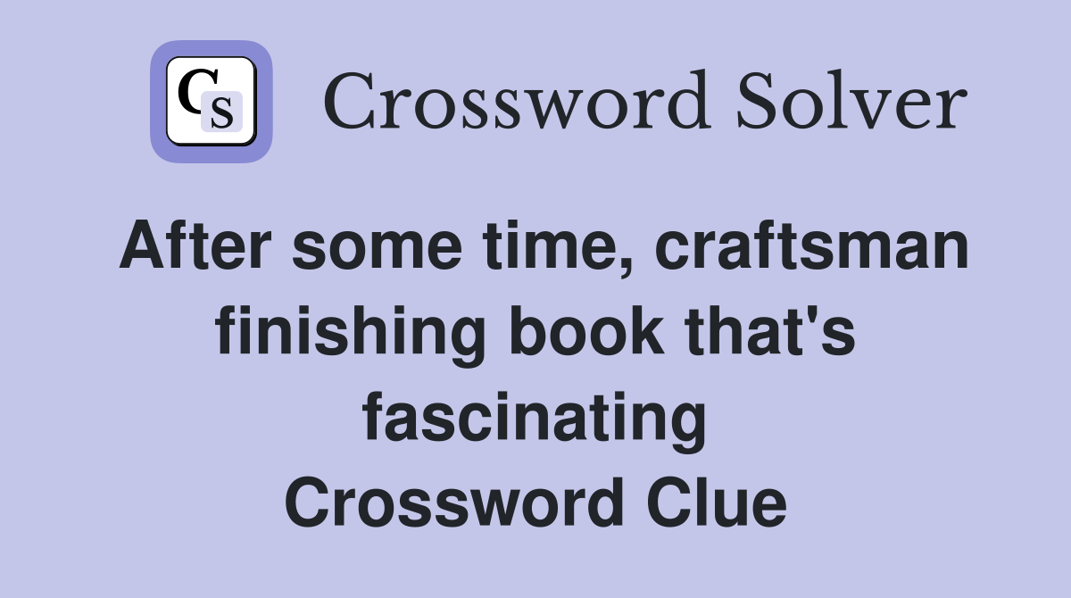 After some time, craftsman finishing book that's fascinating Crossword Clue
