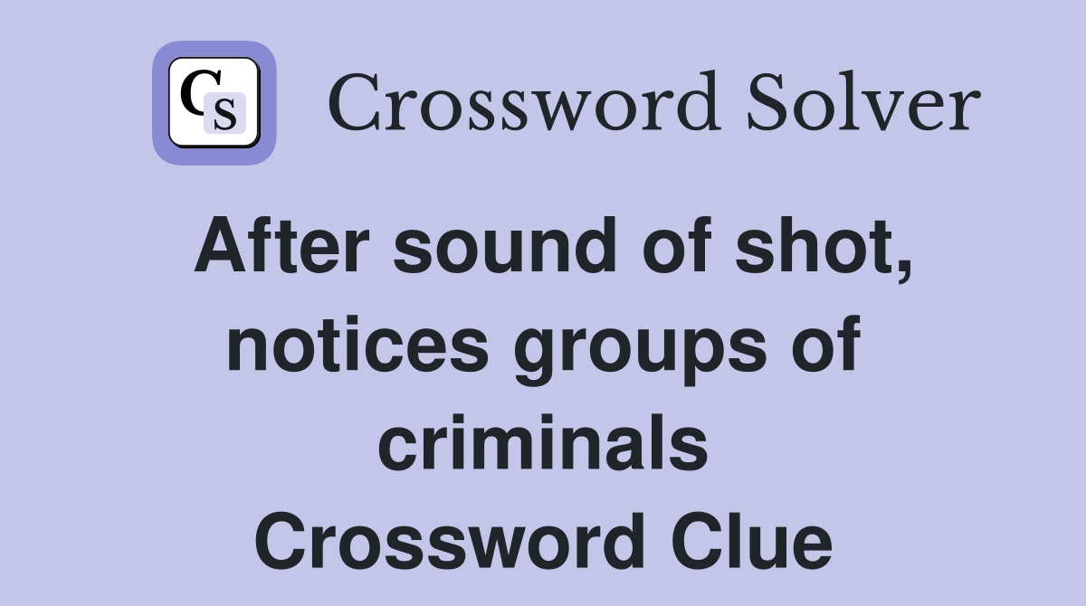 After sound of shot, notices groups of criminals Crossword Clue