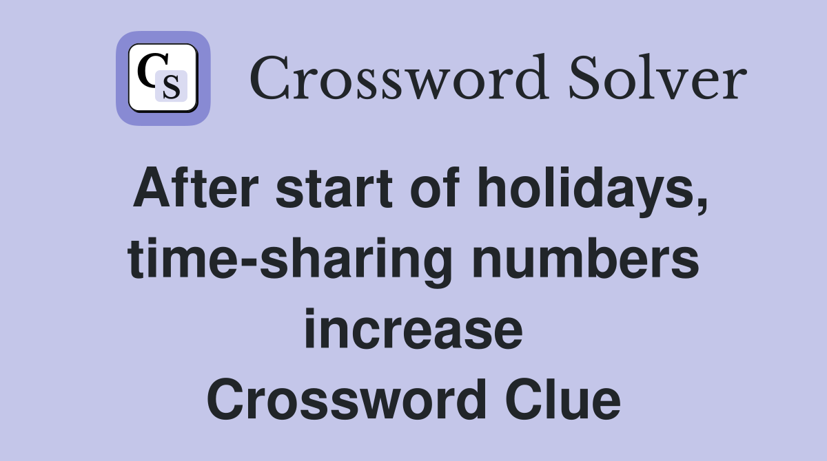 After start of holidays, time-sharing numbers increase Crossword Clue