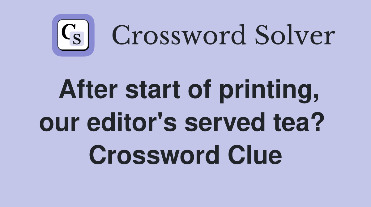 After start of printing, our editor's served tea?  Crossword Clue