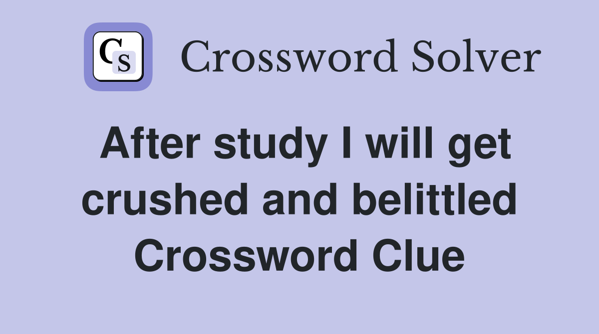 After study I will get crushed and belittled Crossword Clue