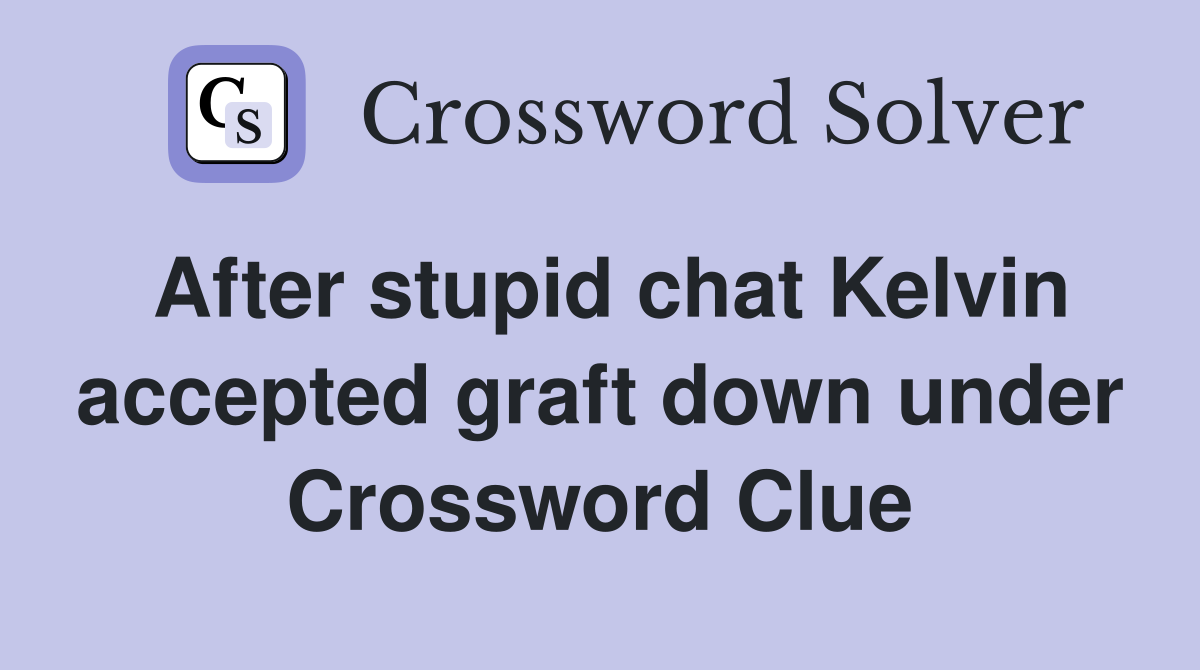 After stupid chat Kelvin accepted graft down under Crossword Clue