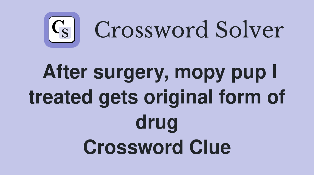 After surgery, mopy pup I treated gets original form of drug Crossword Clue