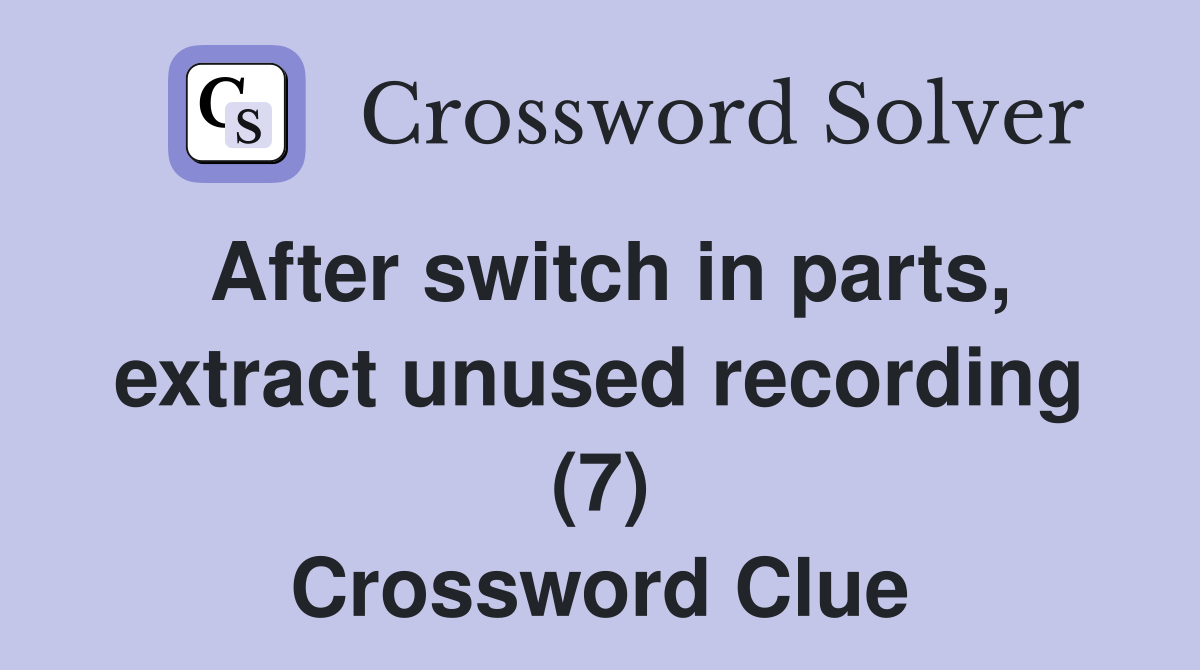 After switch in parts, extract unused recording (7) Crossword Clue