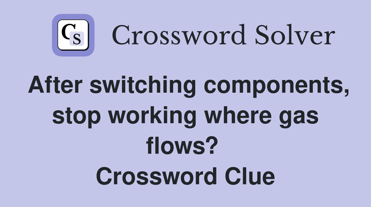 After switching components, stop working where gas flows?  Crossword Clue