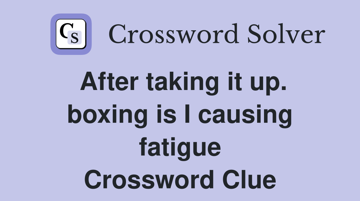 After taking it up. boxing is I causing fatigue Crossword Clue