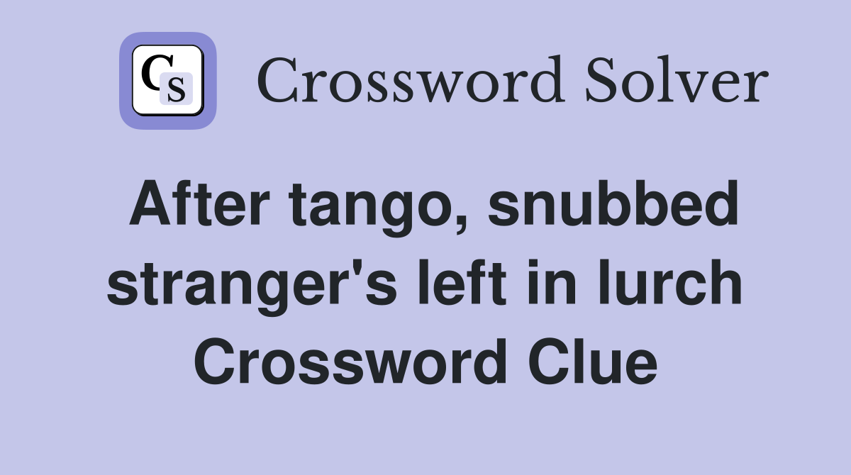 After tango, snubbed stranger's left in lurch Crossword Clue