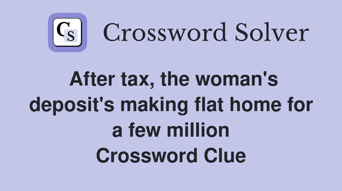 After tax, the woman's deposit's making flat home for a few million Crossword Clue