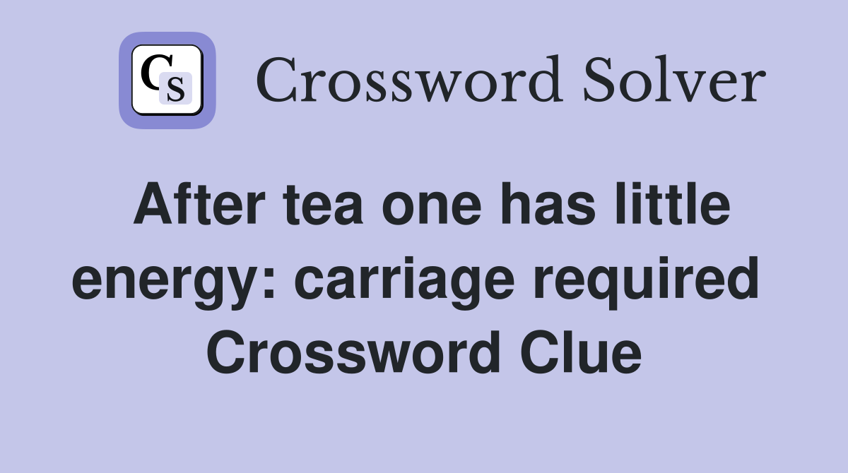 After tea one has little energy: carriage required  Crossword Clue